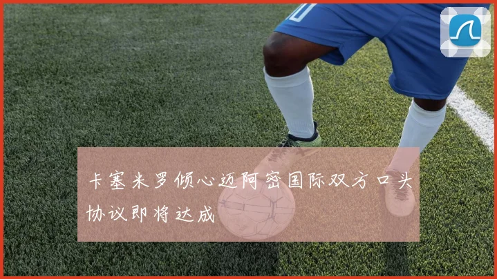 卡塞米罗倾心迈阿密国际双方口头协议即将达成