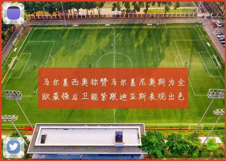 马尔基西奥称赞马尔基尼奥斯为全欧最强后卫能紧跟迪亚斯表现出色