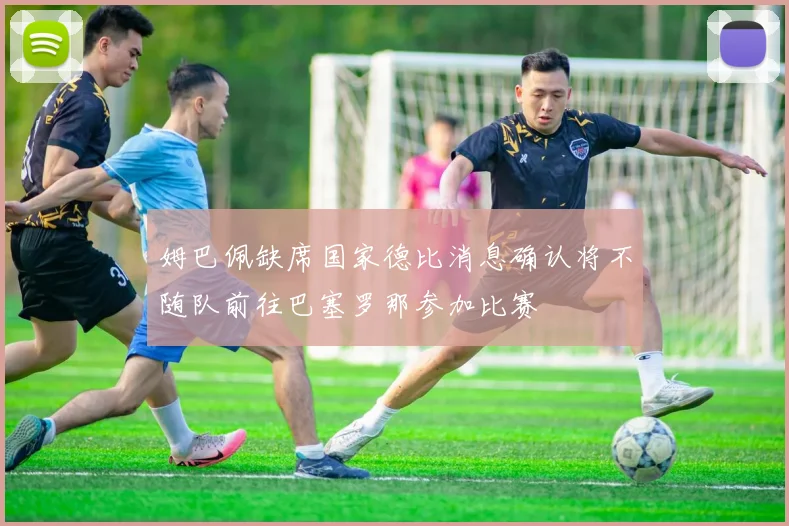 姆巴佩缺席国家德比消息确认将不随队前往巴塞罗那参加比赛