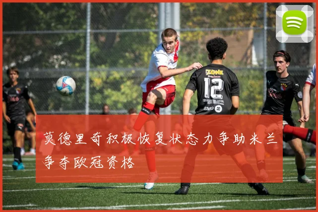 莫德里奇积极恢复状态力争助米兰争夺欧冠资格