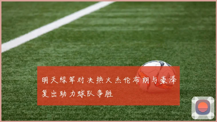 明天绿军对决热火杰伦布朗与豪泽复出助力球队争胜