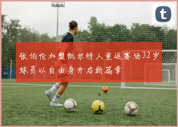 张伯伦加盟凯尔特人重返赛场32岁球员以自由身开启新篇章