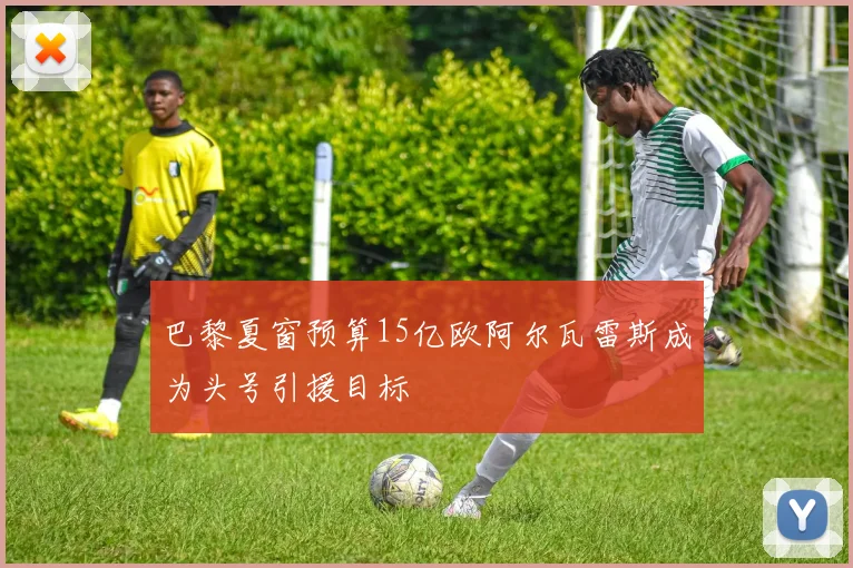 巴黎夏窗预算15亿欧阿尔瓦雷斯成为头号引援目标