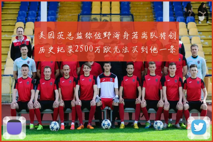 美因茨总监称佐野海舟若离队将创历史纪录2500万欧无法买到他一条腿