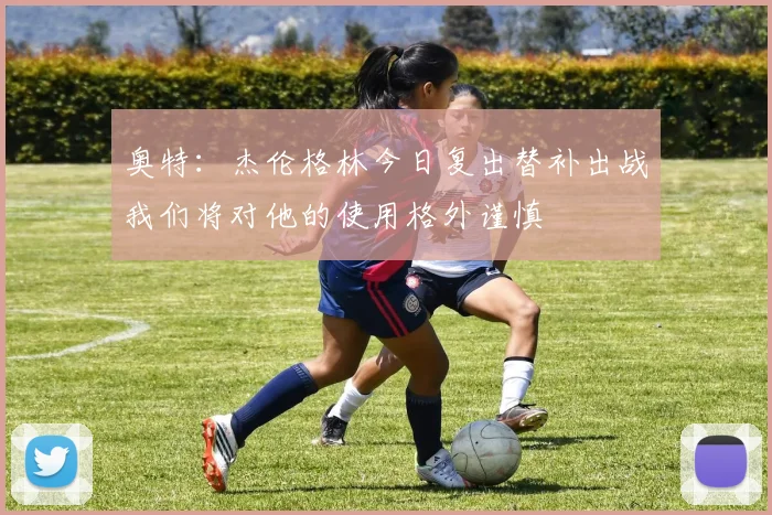 奥特：杰伦格林今日复出替补出战我们将对他的使用格外谨慎