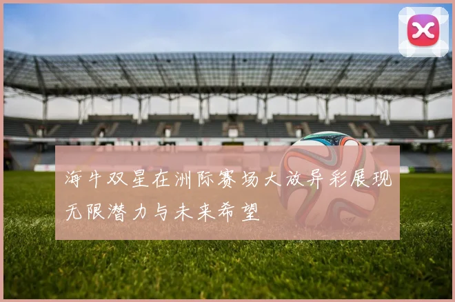 海牛双星在洲际赛场大放异彩展现无限潜力与未来希望
