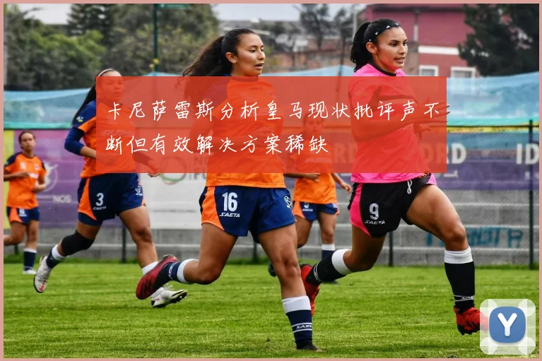 卡尼萨雷斯分析皇马现状批评声不断但有效解决方案稀缺