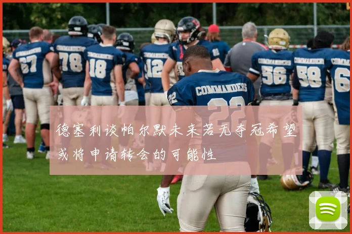 德塞利谈帕尔默未来若无夺冠希望或将申请转会的可能性