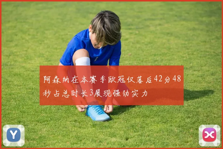 阿森纳在本赛季欧冠仅落后42分48秒占总时长3展现强劲实力