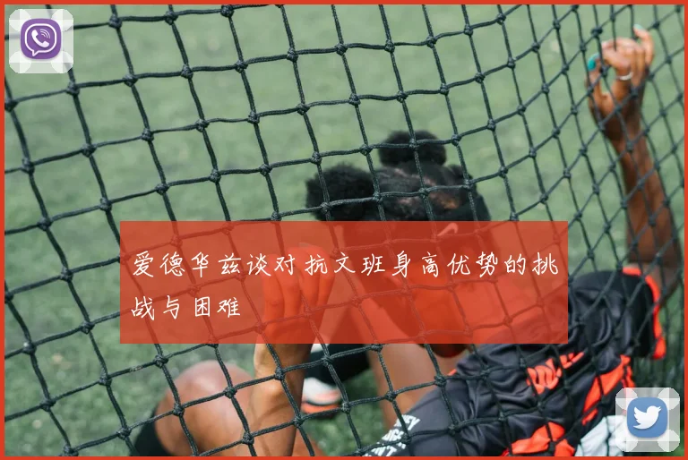 爱德华兹谈对抗文班身高优势的挑战与困难