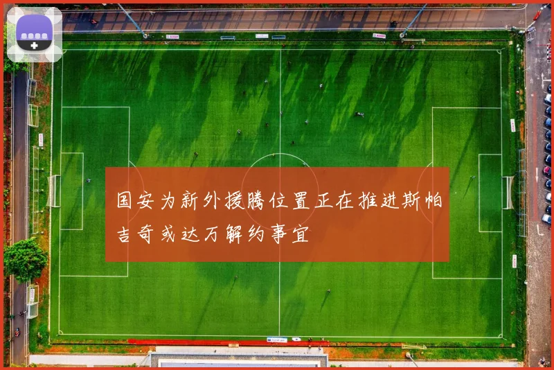 国安为新外援腾位置正在推进斯帕吉奇或达万解约事宜