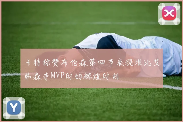 卡特称赞布伦森第四节表现堪比艾弗森夺MVP时的辉煌时刻