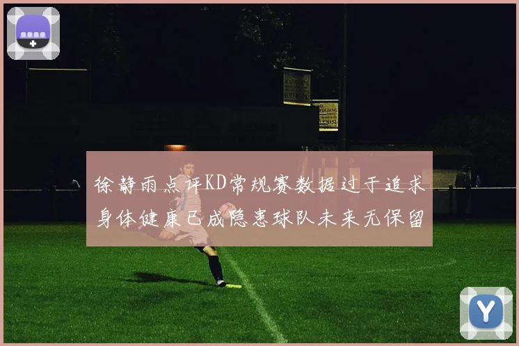 徐静雨点评KD常规赛数据过于追求身体健康已成隐患球队未来无保留意义