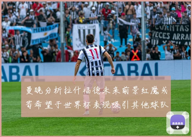 曼晚分析拉什福德未来前景红魔或寄希望于世界杯表现吸引其他球队