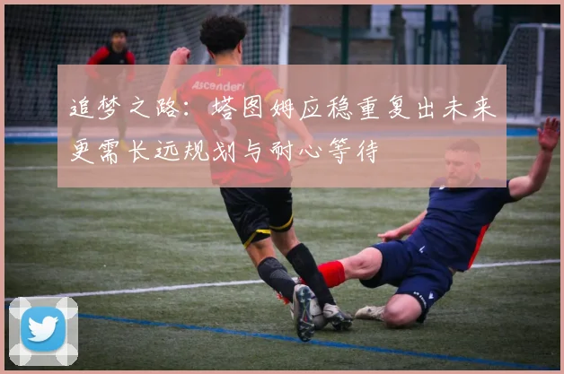 追梦之路：塔图姆应稳重复出未来更需长远规划与耐心等待