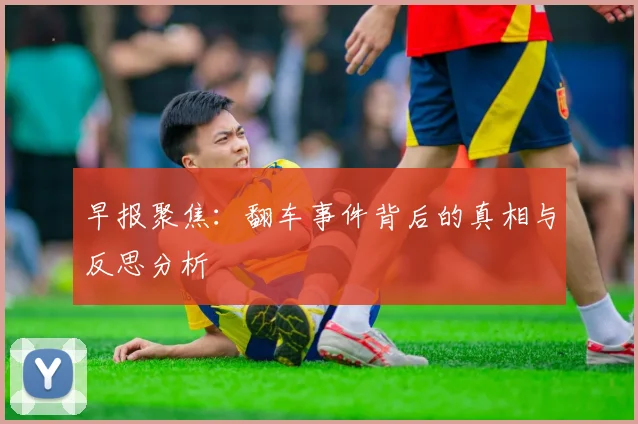 早报聚焦：翻车事件背后的真相与反思分析
