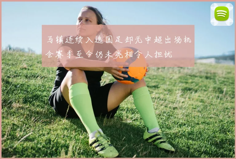 马镇连续入选国足却无中超出场机会赛季至今仍未亮相令人担忧
