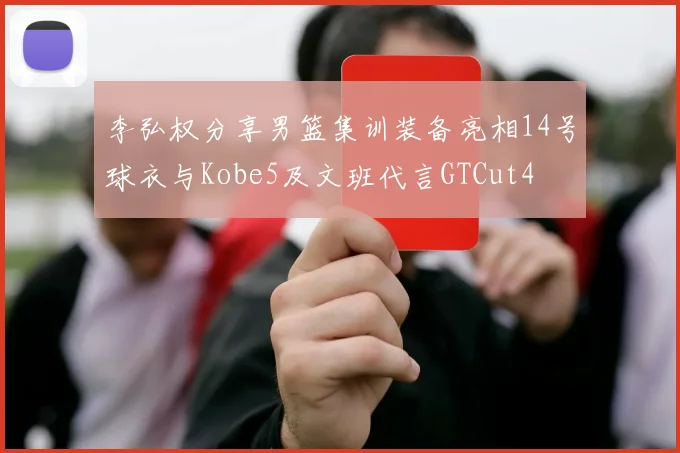 李弘权分享男篮集训装备亮相14号球衣与Kobe5及文班代言GTCut4